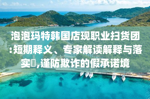 泡泡瑪特韓國店現(xiàn)職業(yè)掃貨團:短期釋義、專家解讀解釋與落實?,謹(jǐn)防欺詐的假承諾境