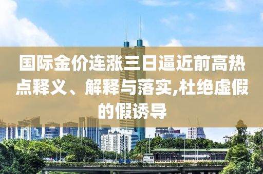 國際金價連漲三日逼近前高熱點釋義、解釋與落實,杜絕虛假的假誘導(dǎo)