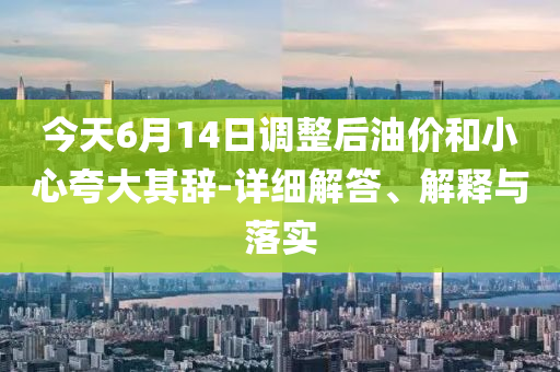 今天6月14日調(diào)整后油價和小心夸大其辭-詳細(xì)解答、解釋與落實