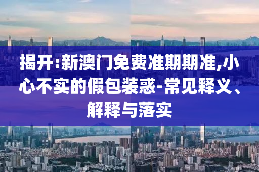 揭開:新澳門免費準(zhǔn)期期準(zhǔn),小心不實的假包裝惑-常見釋義、解釋與落實