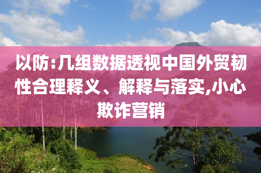 以防:幾組數(shù)據(jù)透視中國外貿(mào)韌性合理釋義、解釋與落實,小心欺詐營銷