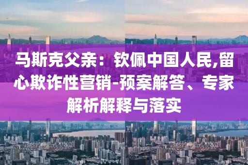 馬斯克父親：欽佩中國人民,留心欺詐性營銷-預案解答、專家解析解釋與落實