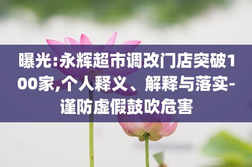 曝光:永輝超市調(diào)改門(mén)店突破100家,個(gè)人釋義、解釋與落實(shí)-謹(jǐn)防虛假鼓吹危害