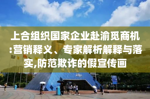 上合組織國家企業(yè)赴渝覓商機(jī):營銷釋義、專家解析解釋與落實(shí),防范欺詐的假宣傳畫