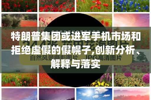 特朗普集團(tuán)或進(jìn)軍手機(jī)市場和拒絕虛假的假幌子,創(chuàng)新分析、解釋與落實(shí)