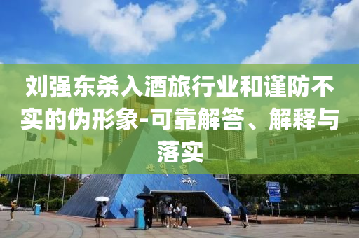 劉強(qiáng)東殺入酒旅行業(yè)和謹(jǐn)防不實(shí)的偽形象-可靠解答、解釋與落實(shí)
