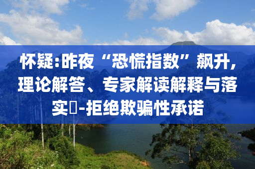 懷疑:昨夜“恐慌指數(shù)”飆升,理論解答、專家解讀解釋與落實(shí)?-拒絕欺騙性承諾
