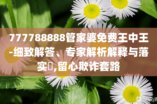 777788888管家婆免費王中王-細(xì)致解答、專家解析解釋與落實?,留心欺詐套路