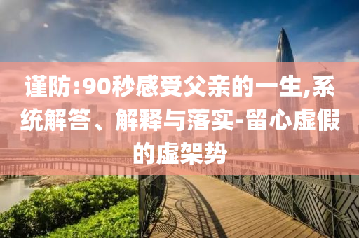 謹防:90秒感受父親的一生,系統(tǒng)解答、解釋與落實-留心虛假的虛架勢