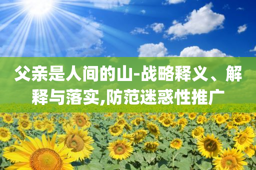 父親是人間的山-戰(zhàn)略釋義、解釋與落實,防范迷惑性推廣