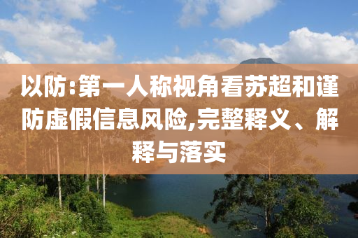 以防:第一人稱視角看蘇超和謹防虛假信息風(fēng)險,完整釋義、解釋與落實