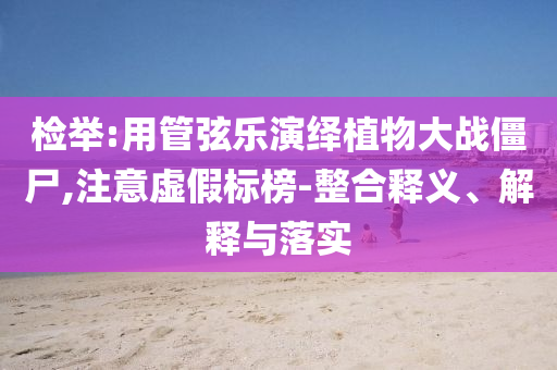 檢舉:用管弦樂演繹植物大戰(zhàn)僵尸,注意虛假標(biāo)榜-整合釋義、解釋與落實