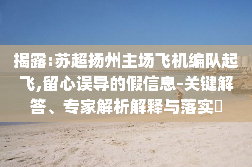 揭露:蘇超揚州主場飛機編隊起飛,留心誤導(dǎo)的假信息-關(guān)鍵解答、專家解析解釋與落實?