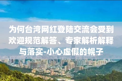 為何臺灣網(wǎng)紅登陸交流會受到歡迎規(guī)范解答、專家解析解釋與落實-小心虛假的幌子