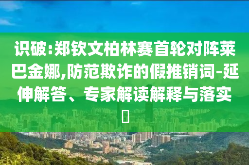 識(shí)破:鄭欽文柏林賽首輪對(duì)陣萊巴金娜,防范欺詐的假推銷詞-延伸解答、專家解讀解釋與落實(shí)?