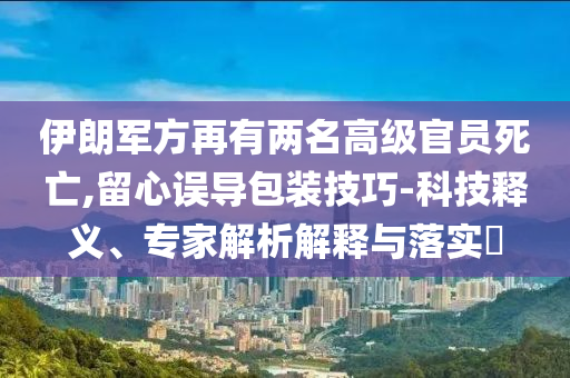 伊朗軍方再有兩名高級(jí)官員死亡,留心誤導(dǎo)包裝技巧-科技釋義、專(zhuān)家解析解釋與落實(shí)?