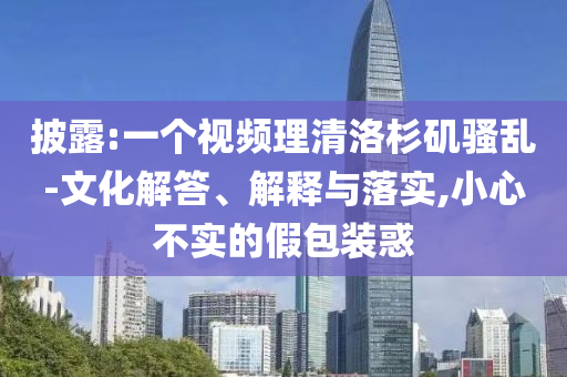 披露:一個(gè)視頻理清洛杉磯騷亂-文化解答、解釋與落實(shí),小心不實(shí)的假包裝惑