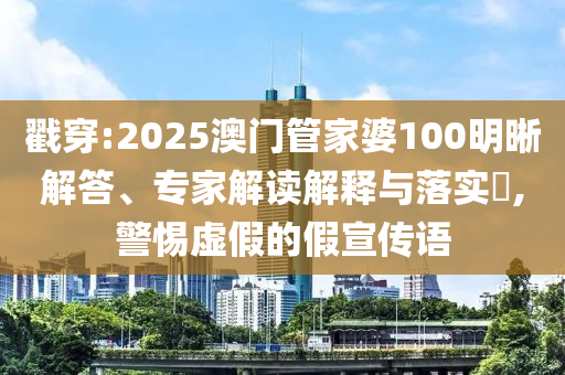 戳穿:2025澳門管家婆100明晰解答、專家解讀解釋與落實?,警惕虛假的假宣傳語