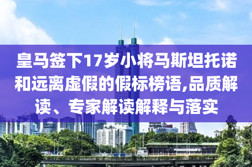 皇馬簽下17歲小將馬斯坦托諾和遠離虛假的假標榜語,品質(zhì)解讀、專家解讀解釋與落實
