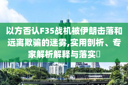 以方否認F35戰(zhàn)機被伊朗擊落和遠離欺騙的迷霧,實用剖析、專家解析解釋與落實?