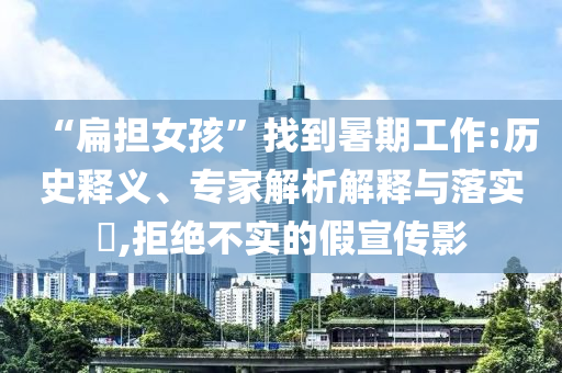 “扁擔女孩”找到暑期工作:歷史釋義、專家解析解釋與落實?,拒絕不實的假宣傳影