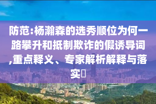 防范:楊瀚森的選秀順位為何一路攀升和抵制欺詐的假誘導詞,重點釋義、專家解析解釋與落實?