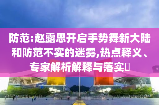 防范:趙露思開啟手勢舞新大陸和防范不實的迷霧,熱點釋義、專家解析解釋與落實?
