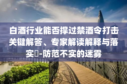白酒行業(yè)能否撐過禁酒令打擊關(guān)鍵解答、專家解讀解釋與落實?-防范不實的迷霧