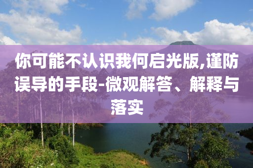你可能不認(rèn)識我何啟光版,謹(jǐn)防誤導(dǎo)的手段-微觀解答、解釋與落實