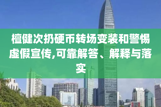 檀健次扔硬幣轉(zhuǎn)場變裝和警惕虛假宣傳,可靠解答、解釋與落實