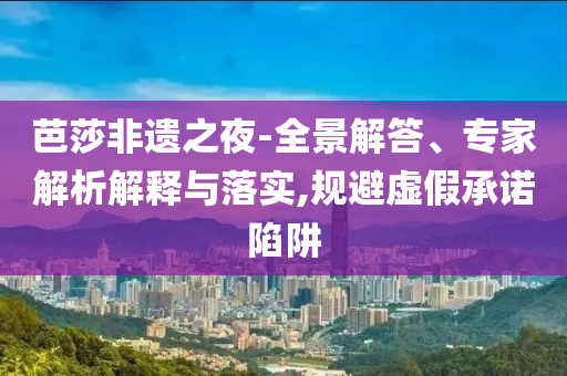 芭莎非遺之夜-全景解答、專家解析解釋與落實,規(guī)避虛假承諾陷阱