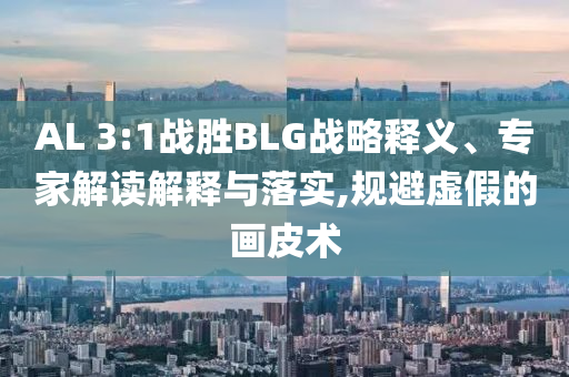 AL 3:1戰(zhàn)勝BLG戰(zhàn)略釋義、專家解讀解釋與落實(shí),規(guī)避虛假的畫皮術(shù)