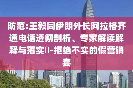 防范:王毅同伊朗外長阿拉格齊通電話透徹剖析、專家解讀解釋與落實(shí)?-拒絕不實(shí)的假營銷套