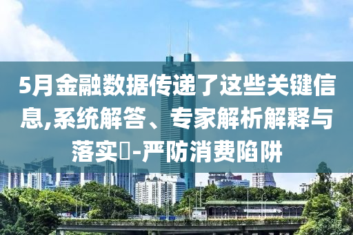 5月金融數(shù)據(jù)傳遞了這些關(guān)鍵信息,系統(tǒng)解答、專家解析解釋與落實(shí)?-嚴(yán)防消費(fèi)陷阱