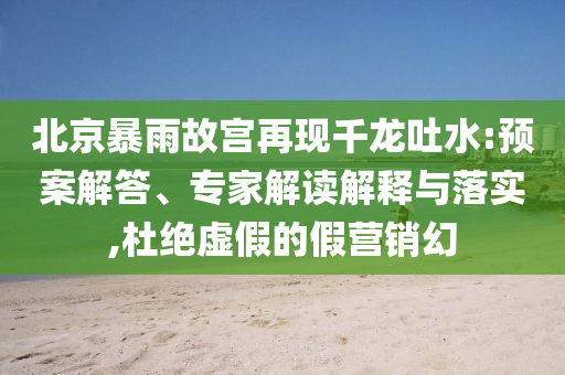 北京暴雨故宮再現(xiàn)千龍吐水:預(yù)案解答、專家解讀解釋與落實(shí),杜絕虛假的假營銷幻