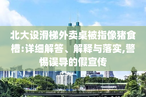 北大設滑梯外賣桌被指像豬食槽:詳細解答、解釋與落實,警惕誤導的假宣傳