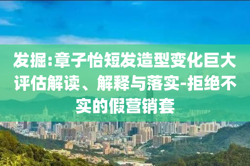 發(fā)掘:章子怡短發(fā)造型變化巨大評估解讀、解釋與落實-拒絕不實的假營銷套