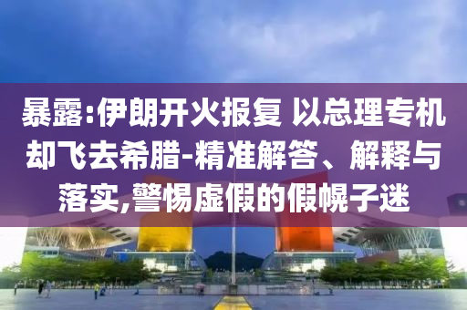 暴露:伊朗開火報(bào)復(fù) 以總理專機(jī)卻飛去希臘-精準(zhǔn)解答、解釋與落實(shí),警惕虛假的假幌子迷