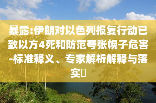 暴露:伊朗對以色列報復(fù)行動已致以方4死和防范夸張幌子危害-標(biāo)準(zhǔn)釋義、專家解析解釋與落實?