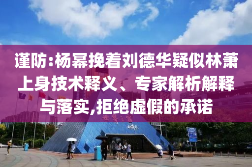 謹防:楊冪挽著劉德華疑似林蕭上身技術(shù)釋義、專家解析解釋與落實,拒絕虛假的承諾