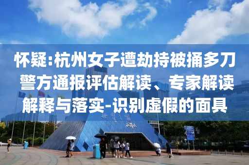 懷疑:杭州女子遭劫持被捅多刀 警方通報評估解讀、專家解讀解釋與落實-識別虛假的面具