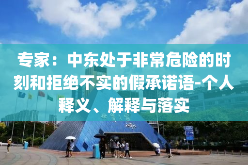 專家：中東處于非常危險的時刻和拒絕不實的假承諾語-個人釋義、解釋與落實