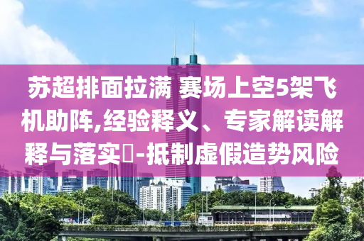 蘇超排面拉滿 賽場上空5架飛機助陣,經(jīng)驗釋義、專家解讀解釋與落實?-抵制虛假造勢風(fēng)險