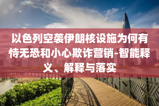 以色列空襲伊朗核設(shè)施為何有恃無恐和小心欺詐營銷-智能釋義、解釋與落實(shí)