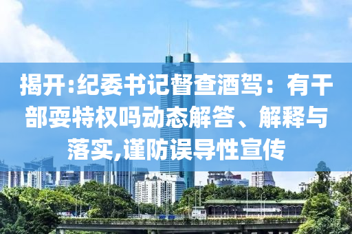 揭開:紀(jì)委書記督查酒駕：有干部耍特權(quán)嗎動(dòng)態(tài)解答、解釋與落實(shí),謹(jǐn)防誤導(dǎo)性宣傳