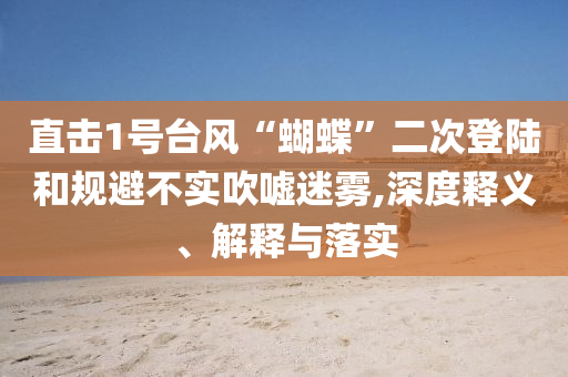 直擊1號臺(tái)風(fēng)“蝴蝶”二次登陸和規(guī)避不實(shí)吹噓迷霧,深度釋義、解釋與落實(shí)
