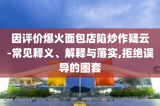 因評價爆火面包店陷炒作疑云-常見釋義、解釋與落實,拒絕誤導的圈套