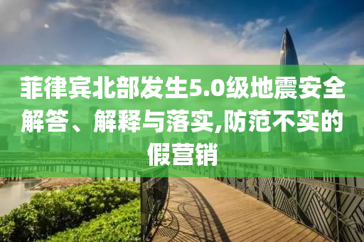 菲律賓北部發(fā)生5.0級地震安全解答、解釋與落實,防范不實的假營銷