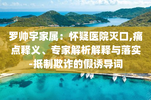 羅帥宇家屬：懷疑醫(yī)院滅口,痛點(diǎn)釋義、專家解析解釋與落實(shí)-抵制欺詐的假誘導(dǎo)詞