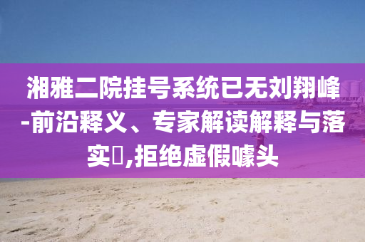 湘雅二院掛號系統(tǒng)已無劉翔峰-前沿釋義、專家解讀解釋與落實?,拒絕虛假噱頭
